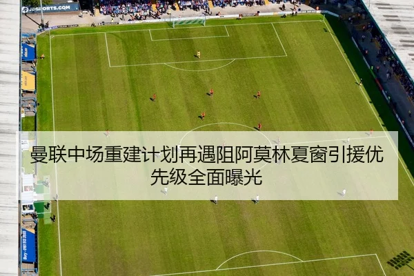 曼联中场重建计划再遇阻阿莫林夏窗引援优先级全面曝光