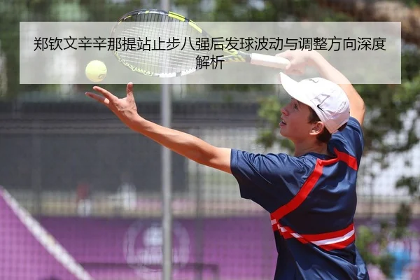 郑钦文辛辛那提站止步八强后发球波动与调整方向深度解析