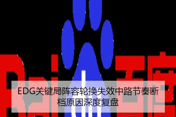 EDG关键局阵容轮换失效中路节奏断档原因深度复盘