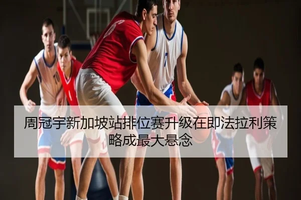 周冠宇新加坡站排位赛升级在即法拉利策略成最大悬念